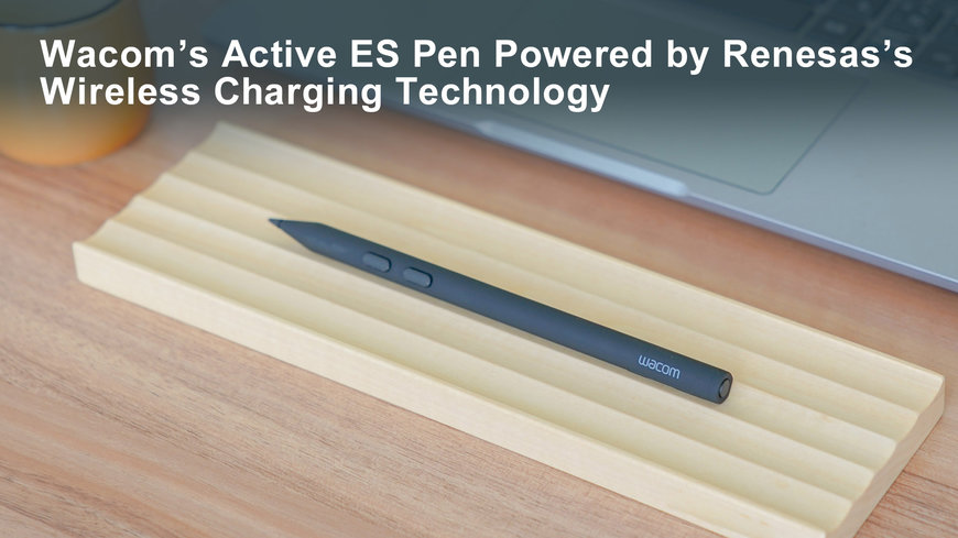 Renesas Wireless Power Charging Technology Is Integrated in Wacom Active ES® Pen Solutions